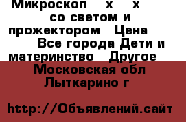 Микроскоп 100х-750х zoom, со светом и прожектором › Цена ­ 1 990 - Все города Дети и материнство » Другое   . Московская обл.,Лыткарино г.